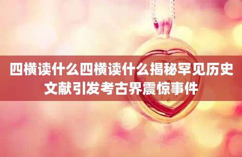 四横读什么四横读什么揭秘罕见历史文献引发考古界震惊事件
