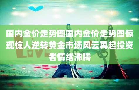 国内金价走势图国内金价走势图惊现惊人逆转黄金市场风云再起投资者情绪沸腾