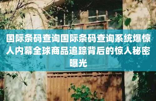 国际条码查询国际条码查询系统爆惊人内幕全球商品追踪背后的惊人秘密曝光