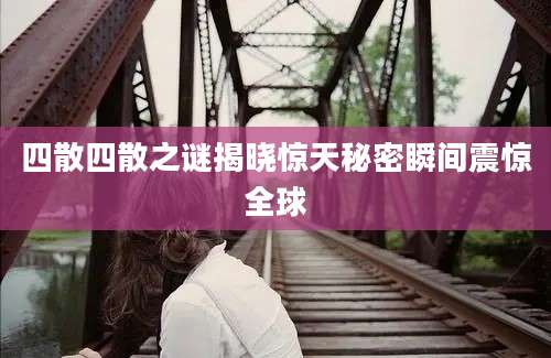 四散四散之谜揭晓惊天秘密瞬间震惊全球