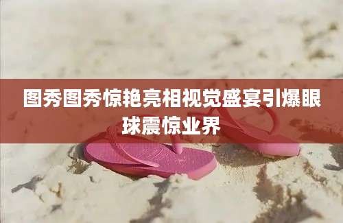 图秀图秀惊艳亮相视觉盛宴引爆眼球震惊业界