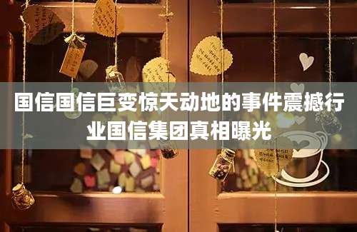 国信国信巨变惊天动地的事件震撼行业国信集团真相曝光