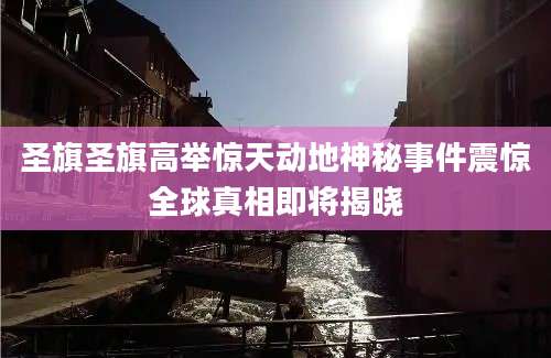 圣旗圣旗高举惊天动地神秘事件震惊全球真相即将揭晓