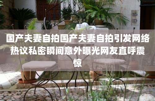 国产夫妻自拍国产夫妻自拍引发网络热议私密瞬间意外曝光网友直呼震惊