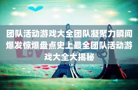 团队活动游戏大全团队凝聚力瞬间爆发惊爆盘点史上最全团队活动游戏大全大揭秘
