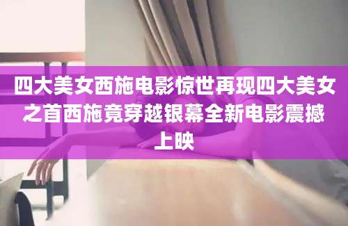 四大美女西施电影惊世再现四大美女之首西施竟穿越银幕全新电影震撼上映