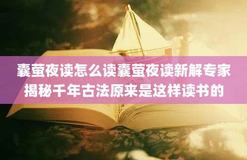囊萤夜读怎么读囊萤夜读新解专家揭秘千年古法原来是这样读书的