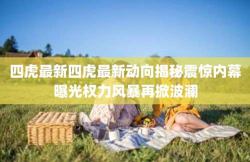 四虎最新四虎最新动向揭秘震惊内幕曝光权力风暴再掀波澜