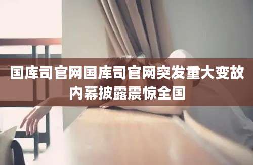 国库司官网国库司官网突发重大变故内幕披露震惊全国