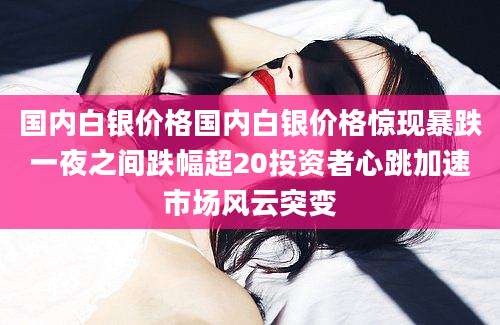 国内白银价格国内白银价格惊现暴跌一夜之间跌幅超20投资者心跳加速市场风云突变