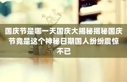 国庆节是哪一天国庆大揭秘揭秘国庆节竟是这个神秘日期国人纷纷震惊不已