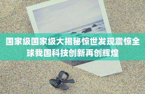 国家级国家级大揭秘惊世发现震惊全球我国科技创新再创辉煌