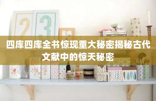四库四库全书惊现重大秘密揭秘古代文献中的惊天秘密