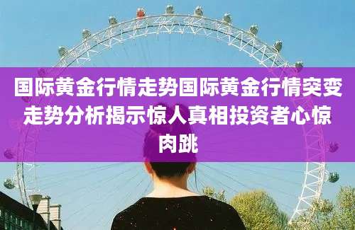 国际黄金行情走势国际黄金行情突变走势分析揭示惊人真相投资者心惊肉跳