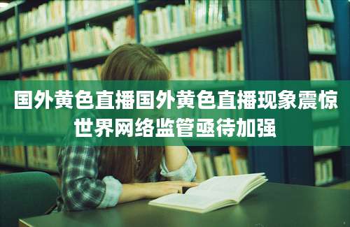 国外黄色直播国外黄色直播现象震惊世界网络监管亟待加强