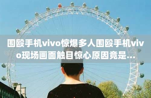 围殴手机vivo惊爆多人围殴手机vivo现场画面触目惊心原因竟是...