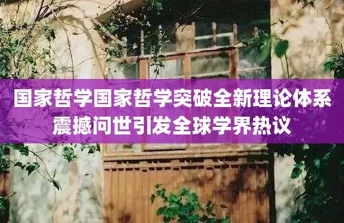 国家哲学国家哲学突破全新理论体系震撼问世引发全球学界热议