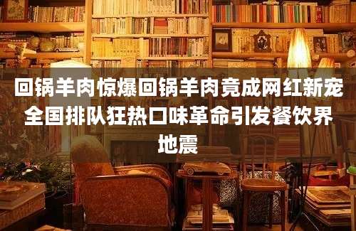 回锅羊肉惊爆回锅羊肉竟成网红新宠全国排队狂热口味革命引发餐饮界地震