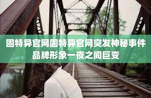 固特异官网固特异官网突发神秘事件品牌形象一夜之间巨变