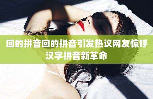 回的拼音回的拼音引发热议网友惊呼汉字拼音新革命