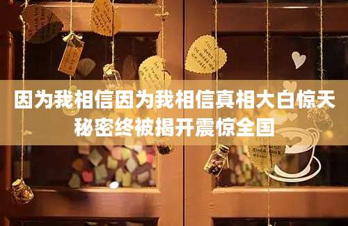 因为我相信因为我相信真相大白惊天秘密终被揭开震惊全国