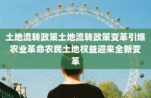 土地流转政策土地流转政策变革引爆农业革命农民土地权益迎来全新变革
