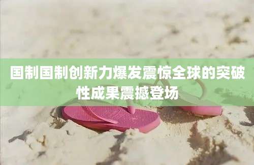 国制国制创新力爆发震惊全球的突破性成果震撼登场