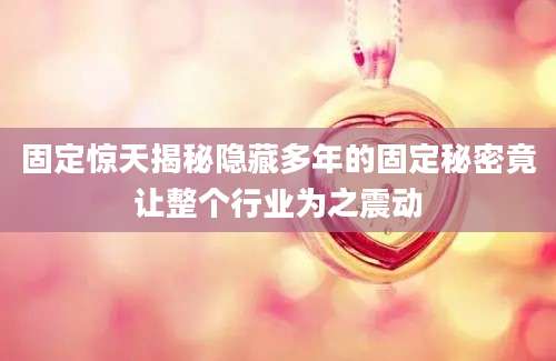 固定惊天揭秘隐藏多年的固定秘密竟让整个行业为之震动