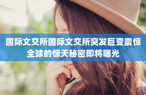 国际文交所国际文交所突发巨变震惊全球的惊天秘密即将曝光