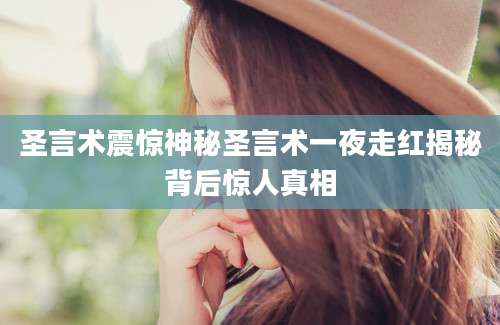 圣言术震惊神秘圣言术一夜走红揭秘背后惊人真相