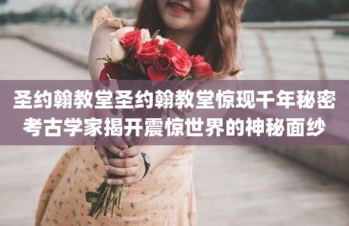 圣约翰教堂圣约翰教堂惊现千年秘密考古学家揭开震惊世界的神秘面纱