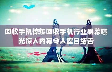 回收手机惊爆回收手机行业黑幕曝光惊人内幕令人瞠目结舌