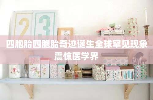 四胞胎四胞胎奇迹诞生全球罕见现象震惊医学界