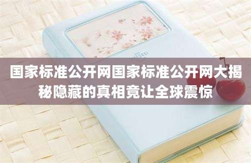 国家标准公开网国家标准公开网大揭秘隐藏的真相竟让全球震惊