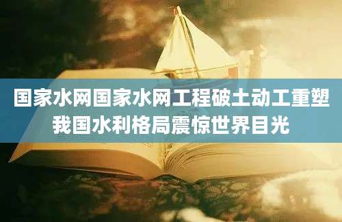 国家水网国家水网工程破土动工重塑我国水利格局震惊世界目光