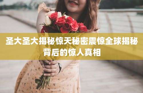 圣大圣大揭秘惊天秘密震惊全球揭秘背后的惊人真相
