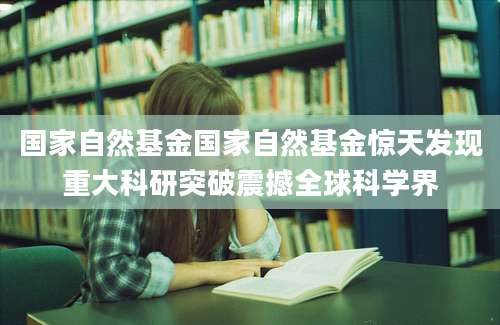 国家自然基金国家自然基金惊天发现重大科研突破震撼全球科学界