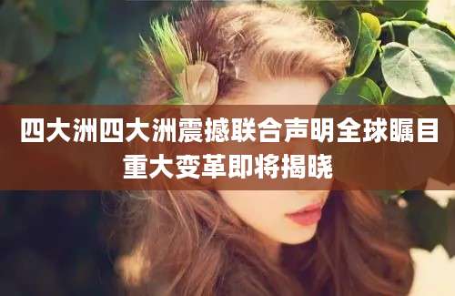 四大洲四大洲震撼联合声明全球瞩目重大变革即将揭晓