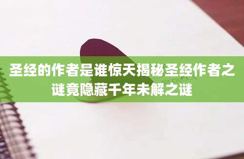 圣经的作者是谁惊天揭秘圣经作者之谜竟隐藏千年未解之谜