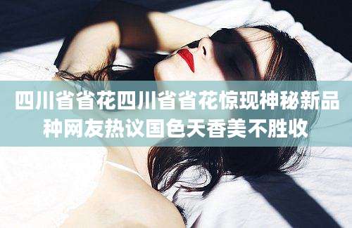 四川省省花四川省省花惊现神秘新品种网友热议国色天香美不胜收