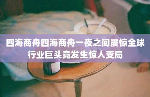 四海商舟四海商舟一夜之间震惊全球行业巨头竟发生惊人变局