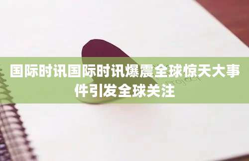 国际时讯国际时讯爆震全球惊天大事件引发全球关注