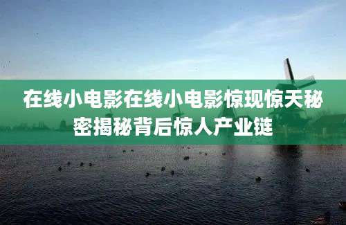在线小电影在线小电影惊现惊天秘密揭秘背后惊人产业链