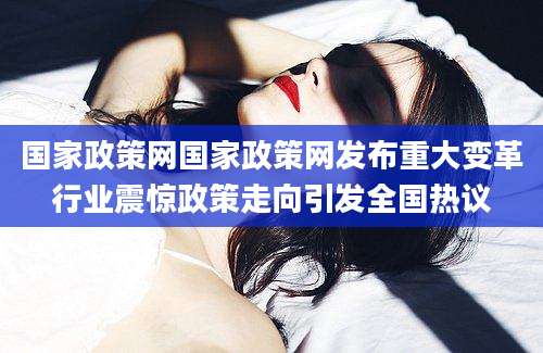 国家政策网国家政策网发布重大变革行业震惊政策走向引发全国热议