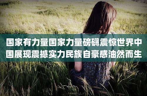 国家有力量国家力量磅礴震惊世界中国展现震撼实力民族自豪感油然而生