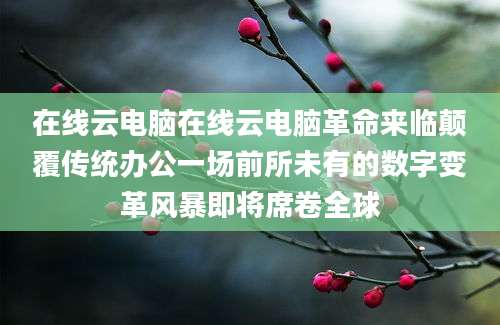 在线云电脑在线云电脑革命来临颠覆传统办公一场前所未有的数字变革风暴即将席卷全球