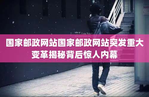 国家邮政网站国家邮政网站突发重大变革揭秘背后惊人内幕