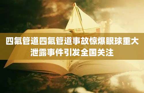 四氟管道四氟管道事故惊爆眼球重大泄露事件引发全国关注