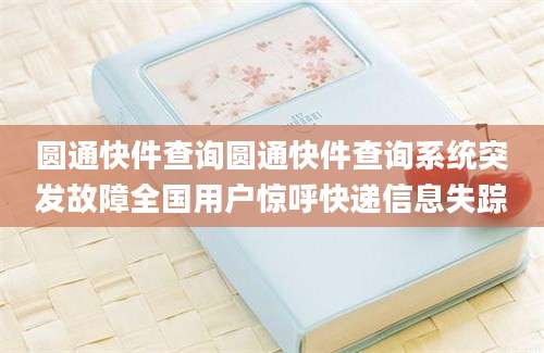 圆通快件查询圆通快件查询系统突发故障全国用户惊呼快递信息失踪
