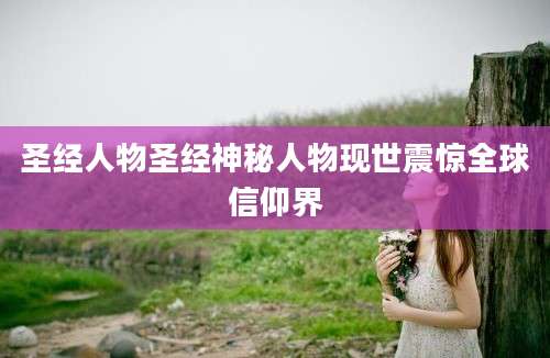 圣经人物圣经神秘人物现世震惊全球信仰界